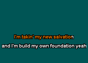 I'm takin' my new salvation

and I'm build my own foundation yeah