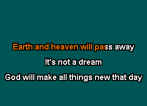 Earth and heaven will pass away

It's not a dream

God will make all things new that day