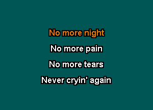 No more night
No more pain

No more tears

Never cryin' again