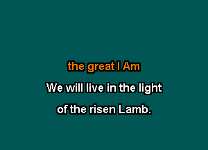 the great I Am

We will live in the light

ofthe risen Lamb.