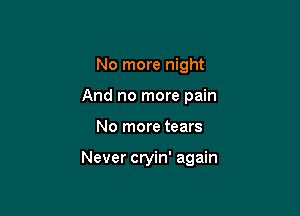 No more night
And no more pain

No more tears

Never cryin' again