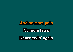 And no more pain

No more tears

Never cryin' again