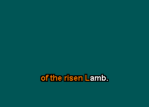 ofthe risen Lamb.