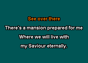 See over there

There's a mansion prepared for me

Where we will live with

my Saviour eternally.