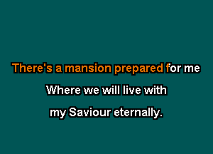 There's a mansion prepared for me

Where we will live with

my Saviour eternally.