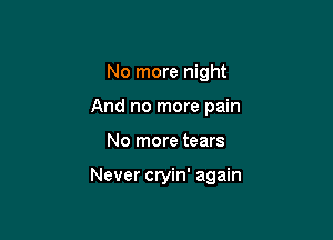 No more night
And no more pain

No more tears

Never cryin' again