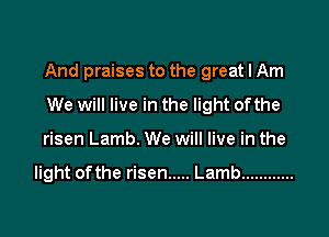 And praises to the great I Am
We will live in the light of the

risen Lamb. We will live in the

light ofthe risen ..... Lamb ............