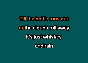 Till the bottle runs out

orthe clouds roll away

lt'sjust whiskey

and rain