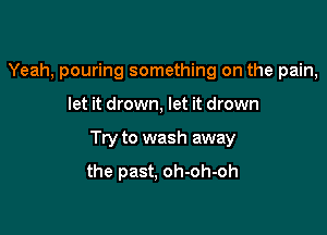 Yeah, pouring something on the pain,

let it drown, let it drown

Try to wash away

the past, oh-oh-oh