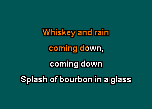 Whiskey and rain
coming down,

coming down

Splash of bourbon in a glass