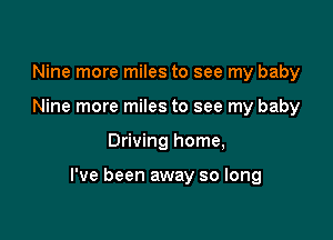 Nine more miles to see my baby
Nine more miles to see my baby

Driving home,

I've been away so long