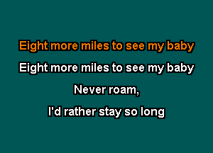 Eight more miles to see my baby
Eight more miles to see my baby

Never roam,

I'd rather stay so long
