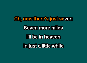 0h, now there's just seven

Seven more miles
I'll be in heaven

in just a little while