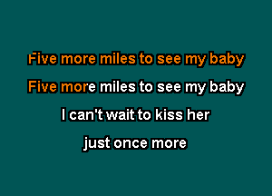 Five more miles to see my baby

Five more miles to see my baby

I can't wait to kiss her

just once more