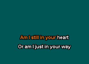 Am I still in your heart

Or am Ijust in your way