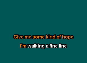 Give me some kind of hope

I'm walking a fine line