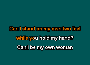 Can I stand on my own two feet

while you hold my hand?

Can I be my own woman