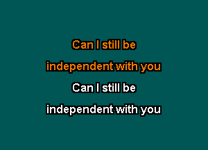 Can I still be
independent with you
Can I still be

independent with you