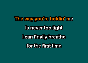 The way you're holdin' me

Is never too tight

I can finally breathe

for the first time