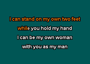 I can stand on my own two feet
while you hold my hand

I can be my own woman

with you as my man