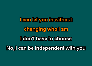 I can let you in without
changing who I am

I don't have to choose

No, I can be independent with you