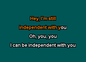 Hey, I'm still
independent with you

Oh, you, you

I can be independent with you