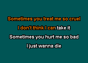 Sometimes you treat me so cruel

I don't think I can take it

Sometimes you hurt me so bad

Ijust wanna die
