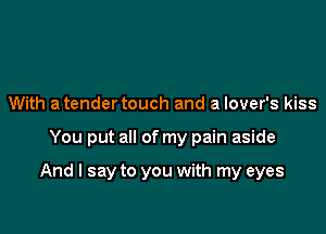 With atendertouch and a lover's kiss

You put all of my pain aside

And I say to you with my eyes