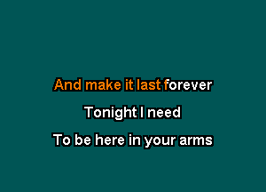 And make it last forever

Tonight I need

To be here in your arms