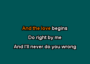 And the love begins
00 right by me

And I'll never do you wrong