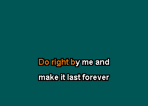 Do right by me and

make it last forever