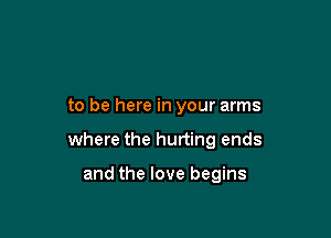 to be here in your arms

where the hurting ends

and the love begins