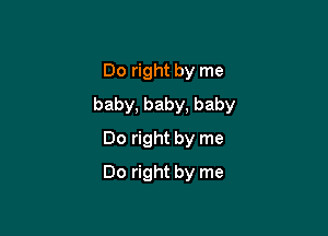 Do right by me
baby, baby, baby

Do right by me
Do right by me