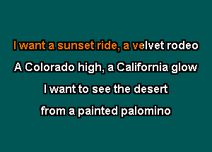I want a sunset ride, a velvet rodeo
A Colorado high, a California glow
I want to see the desert

from a painted palomino