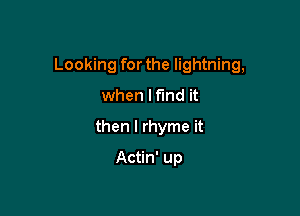 Looking for the lightning,

when lf'md it
then I rhyme it
Actin' up