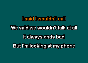 I said lwouldn't call
We said we wouldn't talk at all

It always ends bad

But I'm looking at my phone