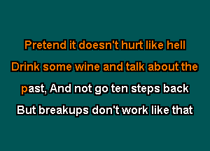 Pretend it doesn't hurt like hell
Drink some wine and talk about the
past, And not go ten steps back
But breakups don't work like that