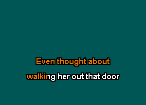 Even thought about

walking her out that door