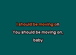 lshould be moving on

You should be moving on,
baby