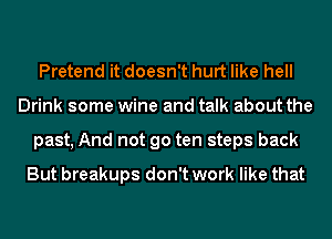 Pretend it doesn't hurt like hell
Drink some wine and talk about the
past, And not go ten steps back
But breakups don't work like that