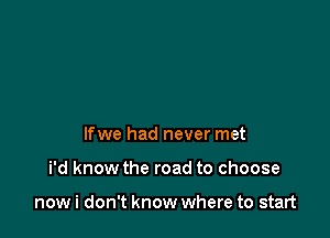 lfwe had never met

i'd know the road to choose

now i don't know where to start