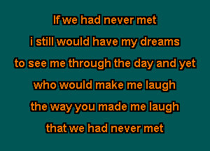 lfwe had never met
i still would have my dreams
to see me through the day and yet
who would make me laugh
the way you made me laugh

that we had never met