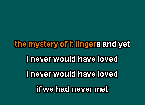 the mystery of it lingers and yet

i never would have loved
i never would have loved

ifwe had never met