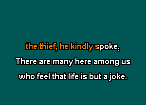 the thief, he kindly spoke,

There are many here among us

who feel that life is but ajoke.