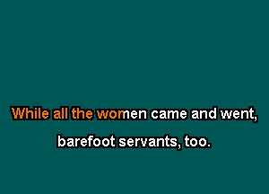 While all the women came and went,

barefoot servants, too.