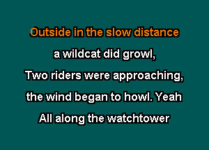 Outside in the slow distance
a wildcat did growl,
Two riders were approaching,
the wind began to howl. Yeah

All along the watchtower