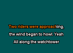 Two riders were approaching,

the wind began to howl. Yeah

All along the watchtower