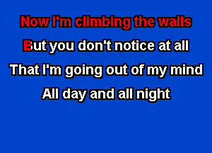 Now I'm climbing the walls
But you don't notice at all
That I'm going out of my mind

All day and all night
