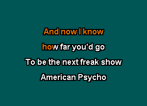 And nowl know
how far you'd go

To be the next freak show

American Psycho