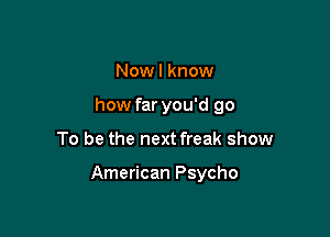 Nowl know
how far you'd go

To be the next freak show

American Psycho